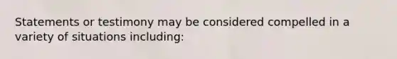 Statements or testimony may be considered compelled in a variety of situations including: