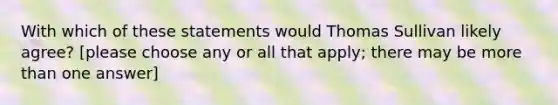 With which of these statements would Thomas Sullivan likely agree? [please choose any or all that apply; there may be <a href='https://www.questionai.com/knowledge/keWHlEPx42-more-than' class='anchor-knowledge'>more than</a> one answer]