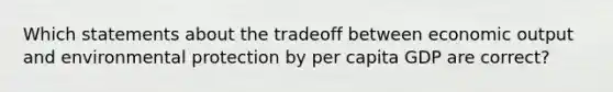 Which statements about the tradeoff between economic output and environmental protection by per capita GDP are correct?