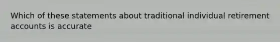 Which of these statements about traditional individual retirement accounts is accurate