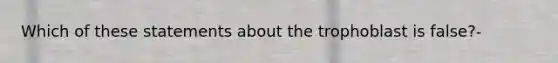 Which of these statements about the trophoblast is false?-