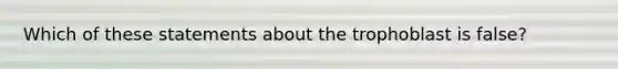 Which of these statements about the trophoblast is false?