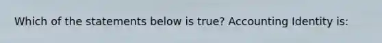 Which of the statements below is true? Accounting Identity is: