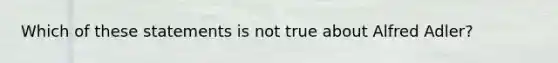 Which of these statements is not true about Alfred Adler?