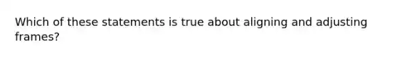 Which of these statements is true about aligning and adjusting frames?