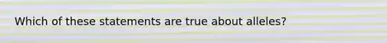 Which of these statements are true about alleles?