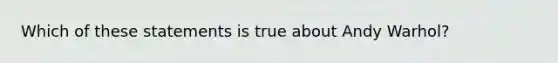 Which of these statements is true about Andy Warhol?