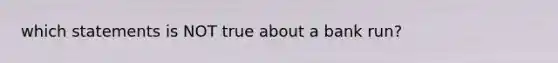 which statements is NOT true about a bank run?