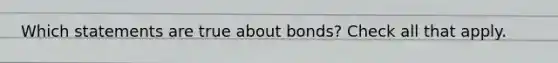 Which statements are true about bonds? Check all that apply.