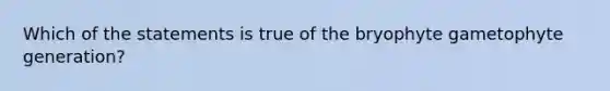 Which of the statements is true of the bryophyte gametophyte generation?