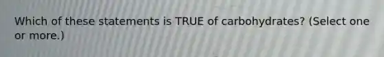 Which of these statements is TRUE of carbohydrates? (Select one or more.)