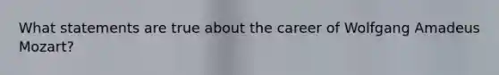 What statements are true about the career of Wolfgang Amadeus Mozart?