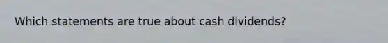 Which statements are true about cash dividends?