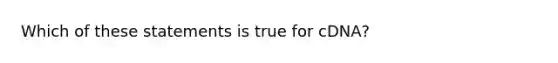 Which of these statements is true for cDNA?