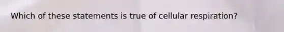 Which of these statements is true of cellular respiration?