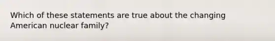 Which of these statements are true about the changing American nuclear family?