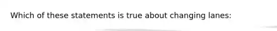 Which of these statements is true about changing lanes: