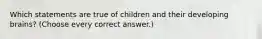 Which statements are true of children and their developing brains? (Choose every correct answer.)