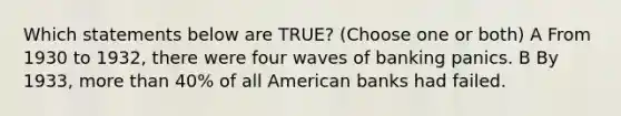 Which statements below are TRUE? (Choose one or both) A From 1930 to 1932, there were four waves of banking panics. B By 1933, more than 40% of all American banks had failed.