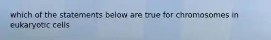 which of the statements below are true for chromosomes in eukaryotic cells