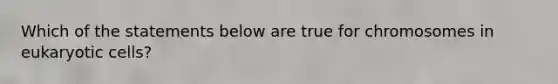 Which of the statements below are true for chromosomes in eukaryotic cells?