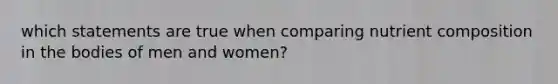 which statements are true when comparing nutrient composition in the bodies of men and women?