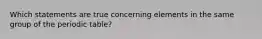 Which statements are true concerning elements in the same group of the periodic table?