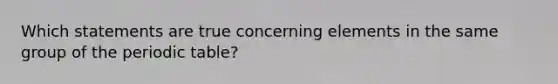 Which statements are true concerning elements in the same group of <a href='https://www.questionai.com/knowledge/kIrBULvFQz-the-periodic-table' class='anchor-knowledge'>the periodic table</a>?