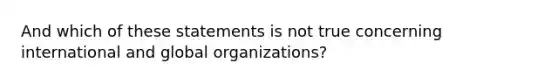 And which of these statements is not true concerning international and global organizations?