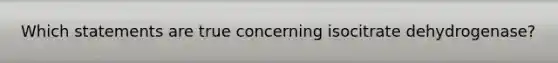Which statements are true concerning isocitrate dehydrogenase?