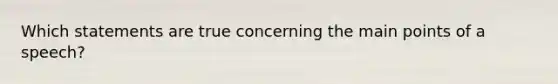 Which statements are true concerning the main points of a speech?