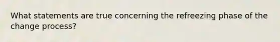 What statements are true concerning the refreezing phase of the change process?