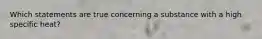Which statements are true concerning a substance with a high specific heat?
