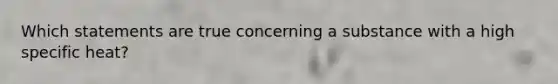 Which statements are true concerning a substance with a high specific heat?