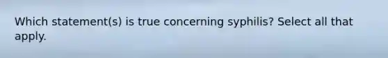 Which statement(s) is true concerning syphilis? Select all that apply.