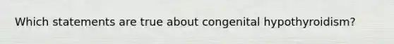Which statements are true about congenital hypothyroidism?