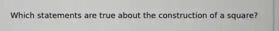 Which statements are true about the construction of a square?