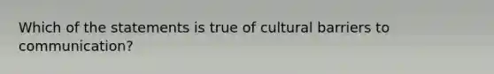 Which of the statements is true of cultural barriers to communication?