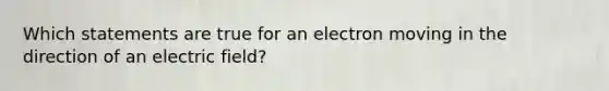 Which statements are true for an electron moving in the direction of an electric field?