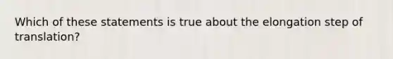 Which of these statements is true about the elongation step of translation?