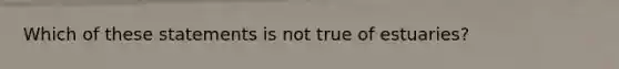 Which of these statements is not true of estuaries?