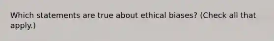 Which statements are true about ethical biases? (Check all that apply.)