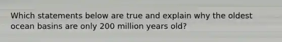 Which statements below are true and explain why the oldest ocean basins are only 200 million years old?