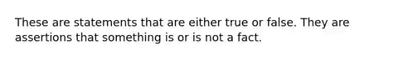 These are statements that are either true or false. They are assertions that something is or is not a fact.