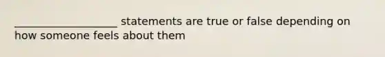 ___________________ statements are true or false depending on how someone feels about them