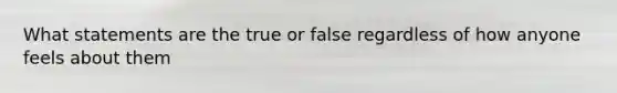 What statements are the true or false regardless of how anyone feels about them