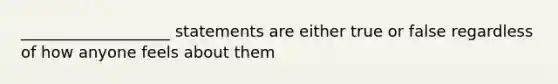 ___________________ statements are either true or false regardless of how anyone feels about them