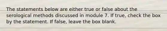 The statements below are either true or false about the serological methods discussed in module 7. If true, check the box by the statement. If false, leave the box blank.