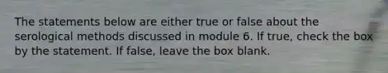 The statements below are either true or false about the serological methods discussed in module 6. If true, check the box by the statement. If false, leave the box blank.