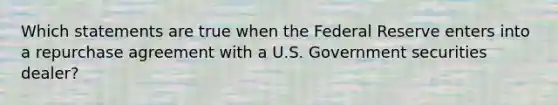 Which statements are true when the Federal Reserve enters into a repurchase agreement with a U.S. Government securities dealer?